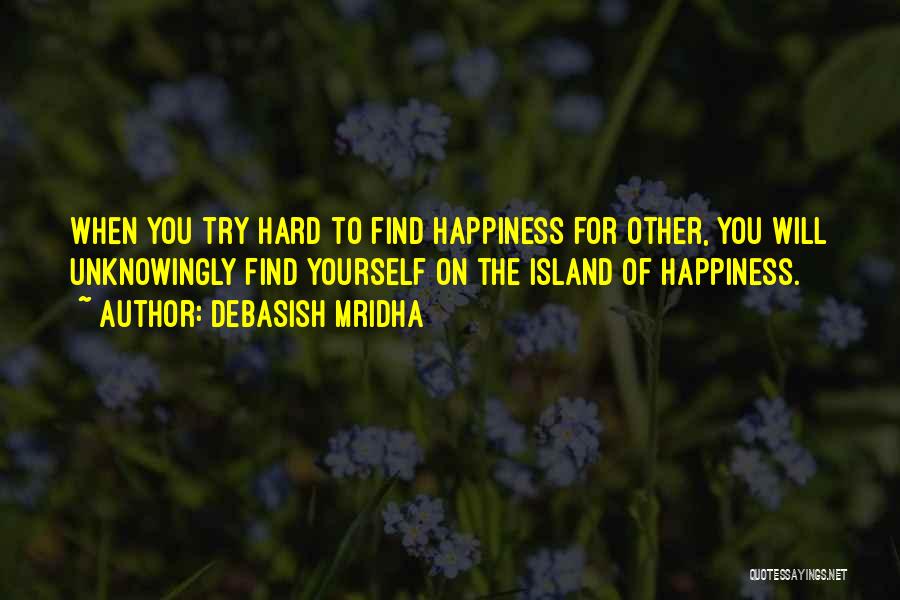 Debasish Mridha Quotes: When You Try Hard To Find Happiness For Other, You Will Unknowingly Find Yourself On The Island Of Happiness.