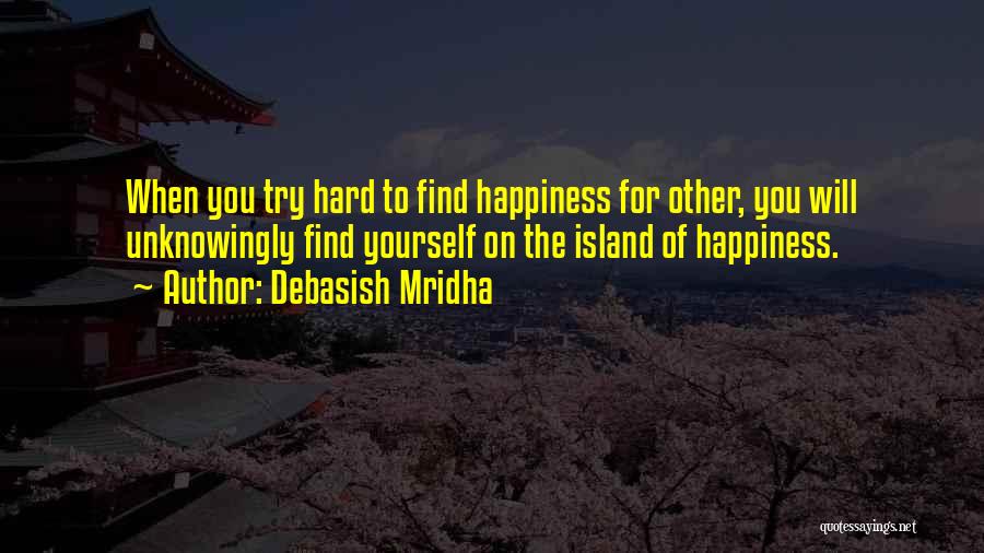 Debasish Mridha Quotes: When You Try Hard To Find Happiness For Other, You Will Unknowingly Find Yourself On The Island Of Happiness.