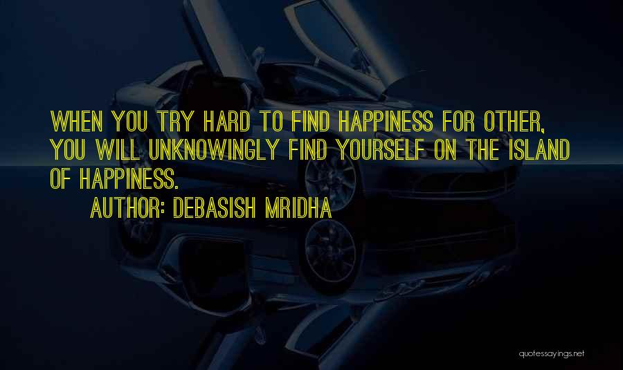 Debasish Mridha Quotes: When You Try Hard To Find Happiness For Other, You Will Unknowingly Find Yourself On The Island Of Happiness.