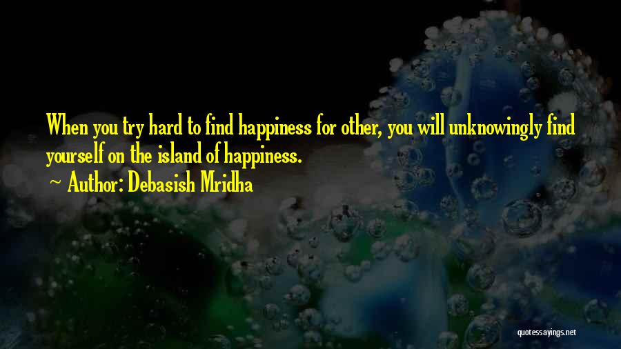 Debasish Mridha Quotes: When You Try Hard To Find Happiness For Other, You Will Unknowingly Find Yourself On The Island Of Happiness.