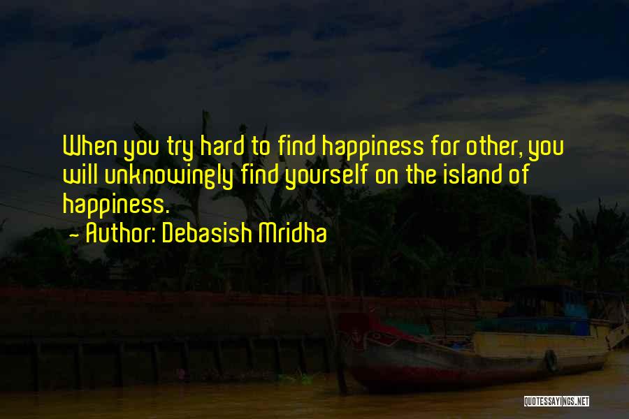 Debasish Mridha Quotes: When You Try Hard To Find Happiness For Other, You Will Unknowingly Find Yourself On The Island Of Happiness.