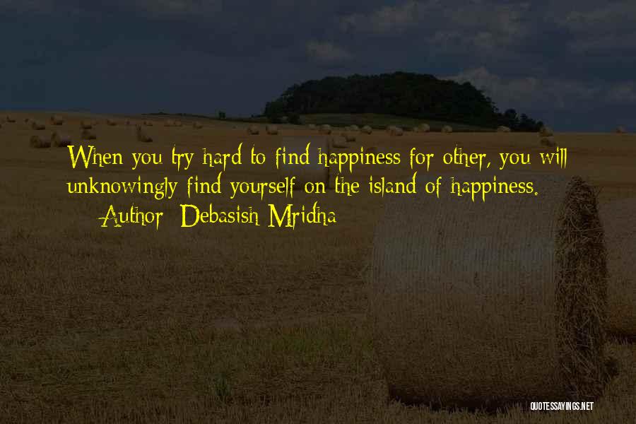 Debasish Mridha Quotes: When You Try Hard To Find Happiness For Other, You Will Unknowingly Find Yourself On The Island Of Happiness.