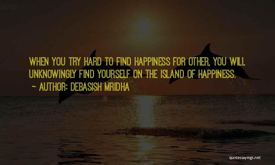 Debasish Mridha Quotes: When You Try Hard To Find Happiness For Other, You Will Unknowingly Find Yourself On The Island Of Happiness.