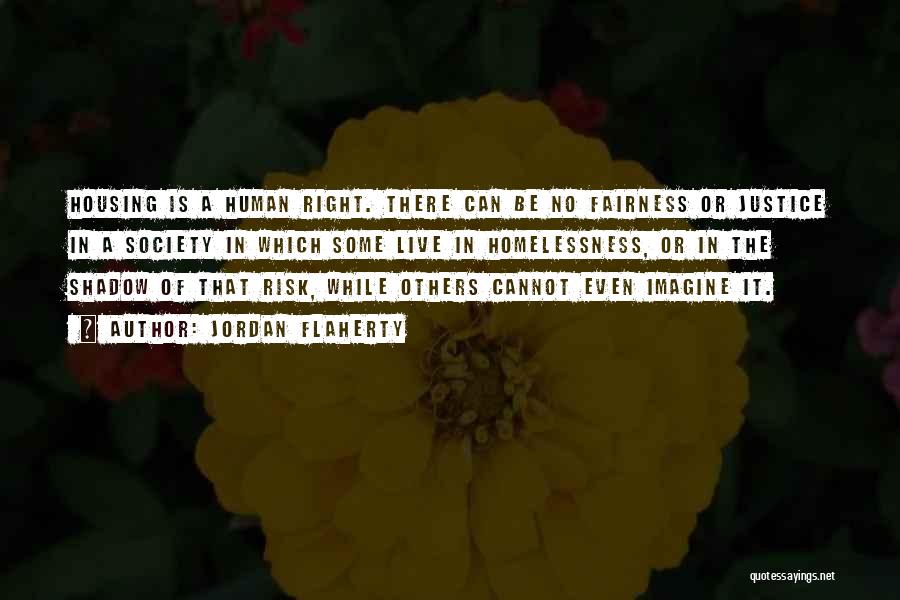 Jordan Flaherty Quotes: Housing Is A Human Right. There Can Be No Fairness Or Justice In A Society In Which Some Live In