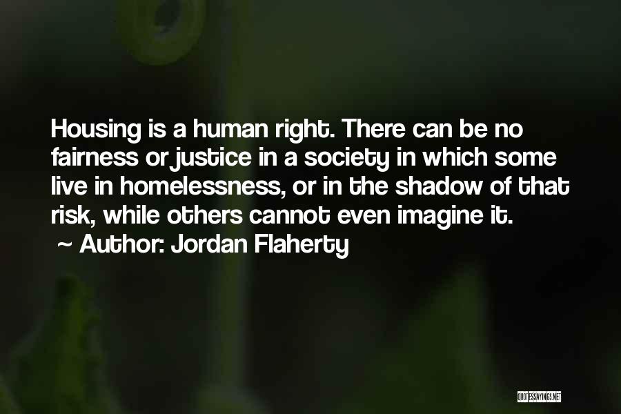 Jordan Flaherty Quotes: Housing Is A Human Right. There Can Be No Fairness Or Justice In A Society In Which Some Live In