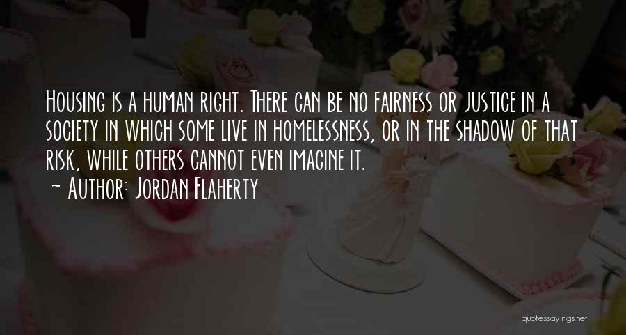 Jordan Flaherty Quotes: Housing Is A Human Right. There Can Be No Fairness Or Justice In A Society In Which Some Live In