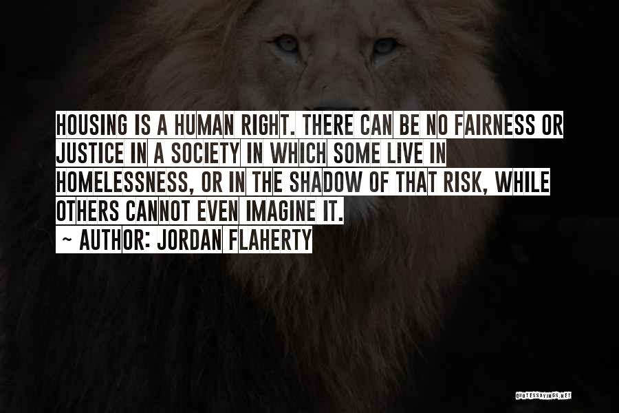 Jordan Flaherty Quotes: Housing Is A Human Right. There Can Be No Fairness Or Justice In A Society In Which Some Live In