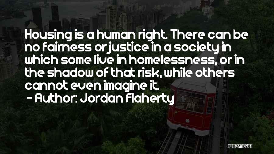 Jordan Flaherty Quotes: Housing Is A Human Right. There Can Be No Fairness Or Justice In A Society In Which Some Live In