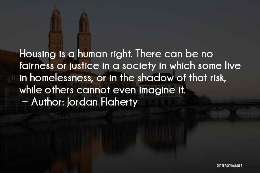 Jordan Flaherty Quotes: Housing Is A Human Right. There Can Be No Fairness Or Justice In A Society In Which Some Live In