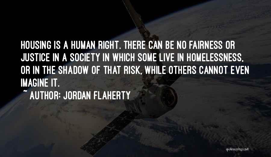 Jordan Flaherty Quotes: Housing Is A Human Right. There Can Be No Fairness Or Justice In A Society In Which Some Live In