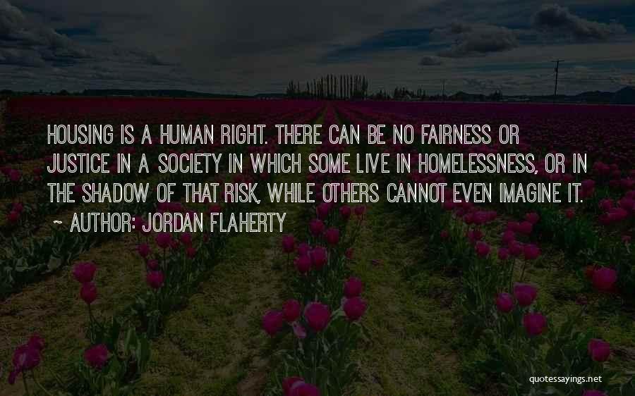 Jordan Flaherty Quotes: Housing Is A Human Right. There Can Be No Fairness Or Justice In A Society In Which Some Live In