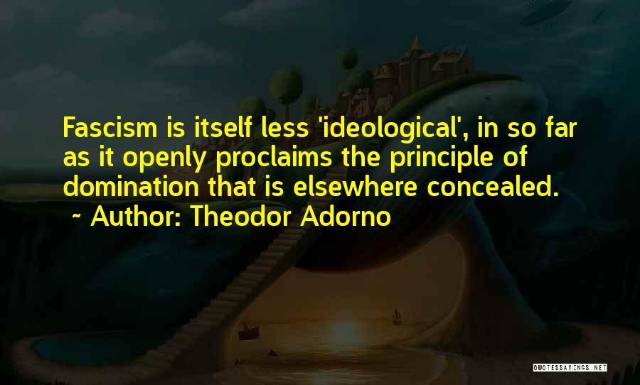 Theodor Adorno Quotes: Fascism Is Itself Less 'ideological', In So Far As It Openly Proclaims The Principle Of Domination That Is Elsewhere Concealed.