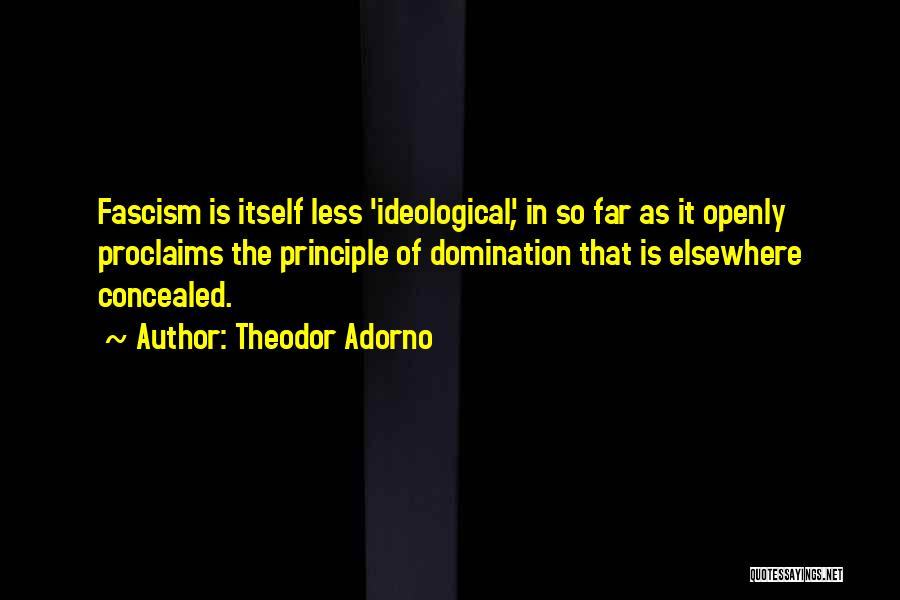 Theodor Adorno Quotes: Fascism Is Itself Less 'ideological', In So Far As It Openly Proclaims The Principle Of Domination That Is Elsewhere Concealed.