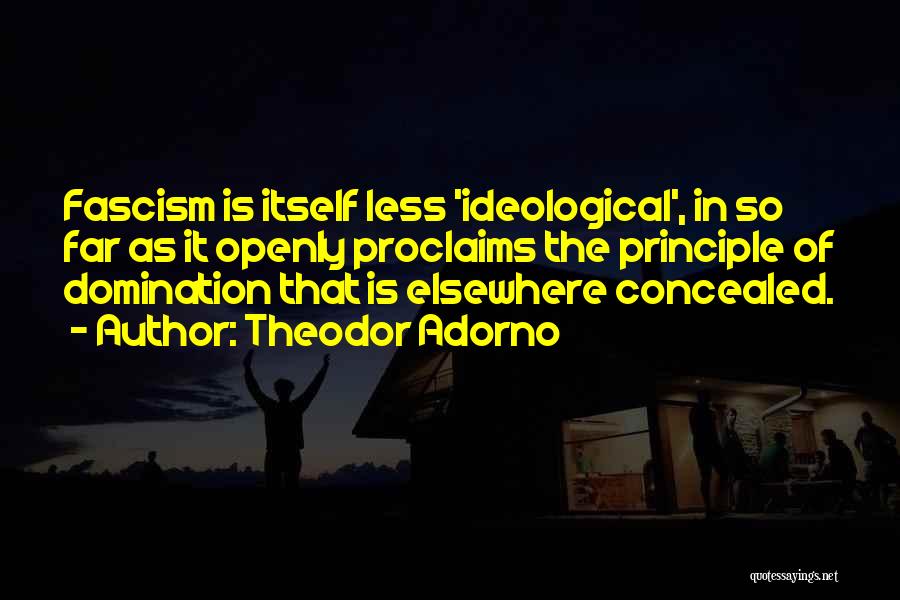 Theodor Adorno Quotes: Fascism Is Itself Less 'ideological', In So Far As It Openly Proclaims The Principle Of Domination That Is Elsewhere Concealed.