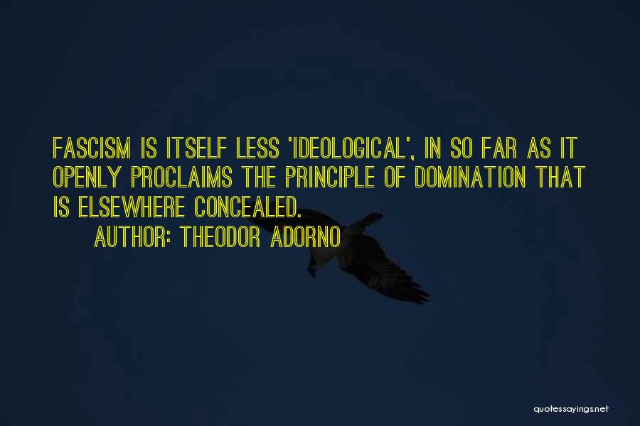 Theodor Adorno Quotes: Fascism Is Itself Less 'ideological', In So Far As It Openly Proclaims The Principle Of Domination That Is Elsewhere Concealed.