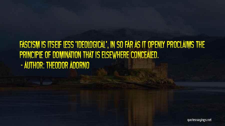 Theodor Adorno Quotes: Fascism Is Itself Less 'ideological', In So Far As It Openly Proclaims The Principle Of Domination That Is Elsewhere Concealed.