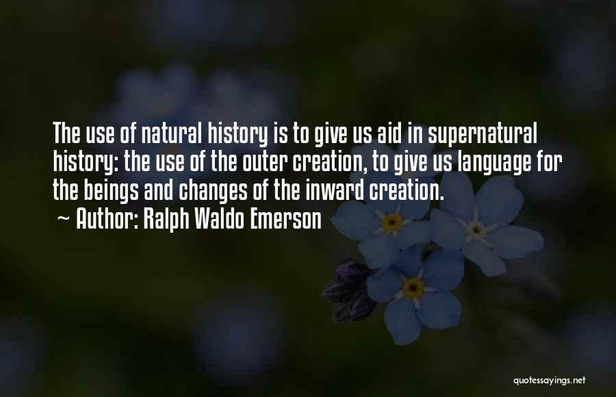 Ralph Waldo Emerson Quotes: The Use Of Natural History Is To Give Us Aid In Supernatural History: The Use Of The Outer Creation, To