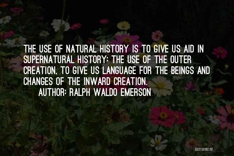 Ralph Waldo Emerson Quotes: The Use Of Natural History Is To Give Us Aid In Supernatural History: The Use Of The Outer Creation, To