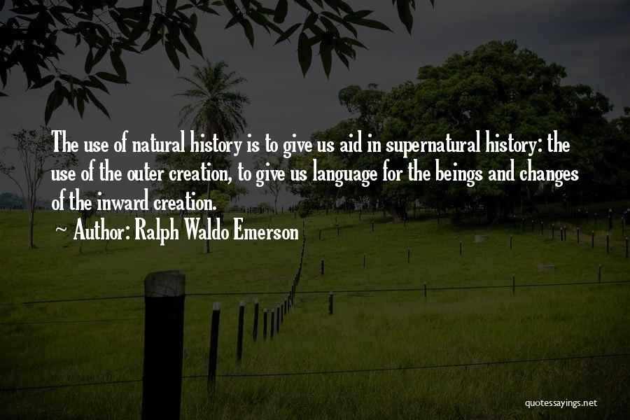Ralph Waldo Emerson Quotes: The Use Of Natural History Is To Give Us Aid In Supernatural History: The Use Of The Outer Creation, To