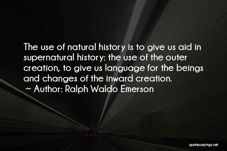 Ralph Waldo Emerson Quotes: The Use Of Natural History Is To Give Us Aid In Supernatural History: The Use Of The Outer Creation, To