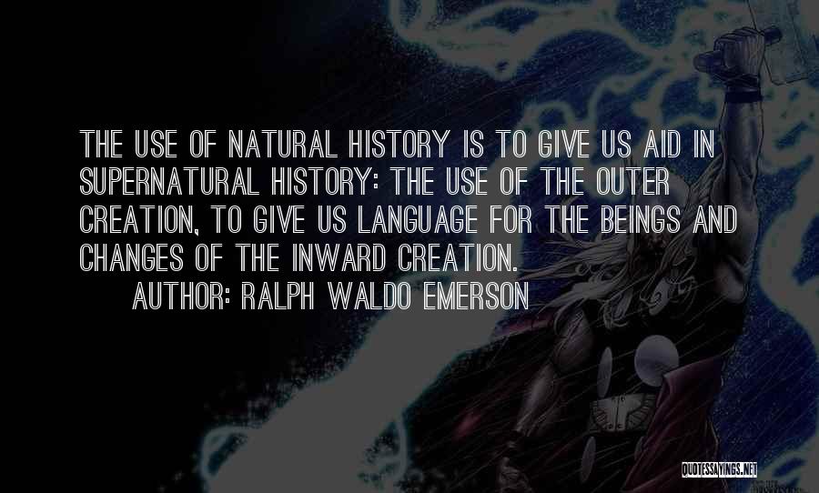 Ralph Waldo Emerson Quotes: The Use Of Natural History Is To Give Us Aid In Supernatural History: The Use Of The Outer Creation, To