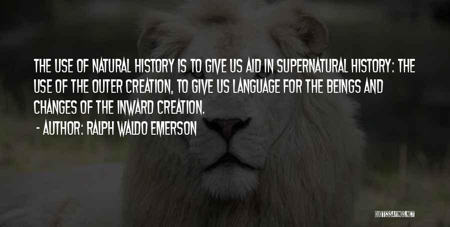 Ralph Waldo Emerson Quotes: The Use Of Natural History Is To Give Us Aid In Supernatural History: The Use Of The Outer Creation, To