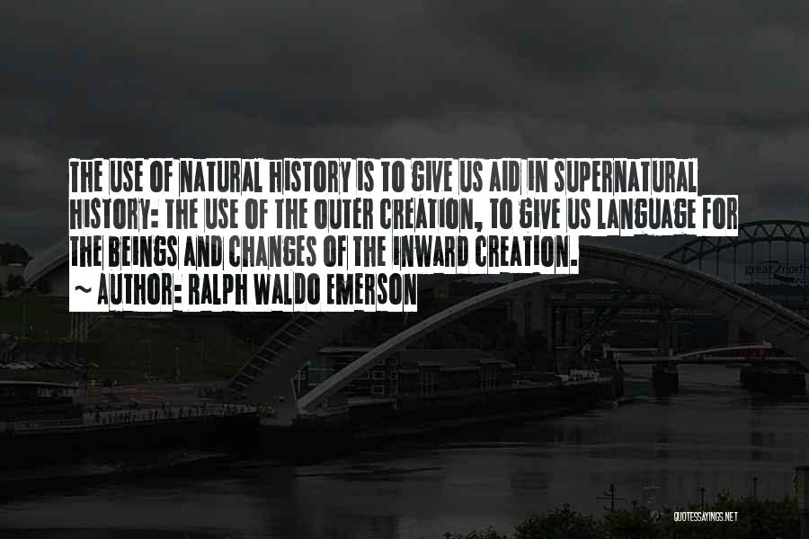 Ralph Waldo Emerson Quotes: The Use Of Natural History Is To Give Us Aid In Supernatural History: The Use Of The Outer Creation, To