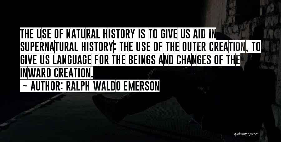 Ralph Waldo Emerson Quotes: The Use Of Natural History Is To Give Us Aid In Supernatural History: The Use Of The Outer Creation, To