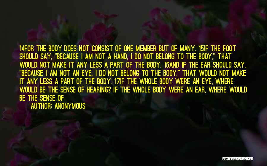 Anonymous Quotes: 14for The Body Does Not Consist Of One Member But Of Many. 15if The Foot Should Say, Because I Am