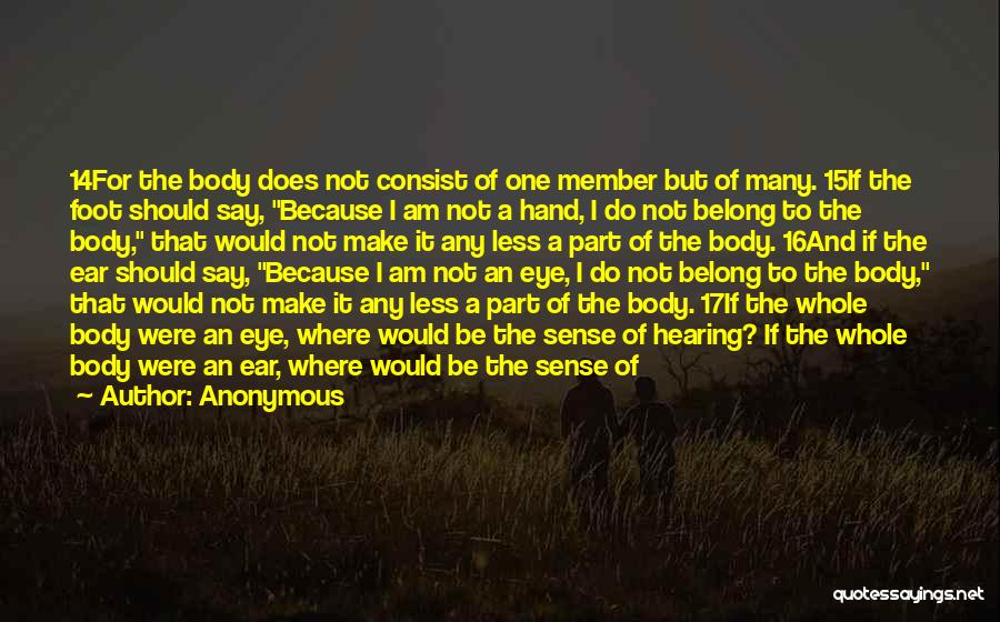 Anonymous Quotes: 14for The Body Does Not Consist Of One Member But Of Many. 15if The Foot Should Say, Because I Am