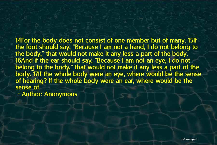 Anonymous Quotes: 14for The Body Does Not Consist Of One Member But Of Many. 15if The Foot Should Say, Because I Am