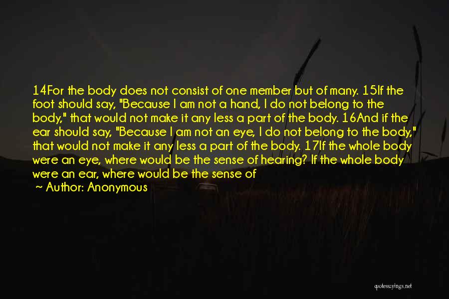 Anonymous Quotes: 14for The Body Does Not Consist Of One Member But Of Many. 15if The Foot Should Say, Because I Am