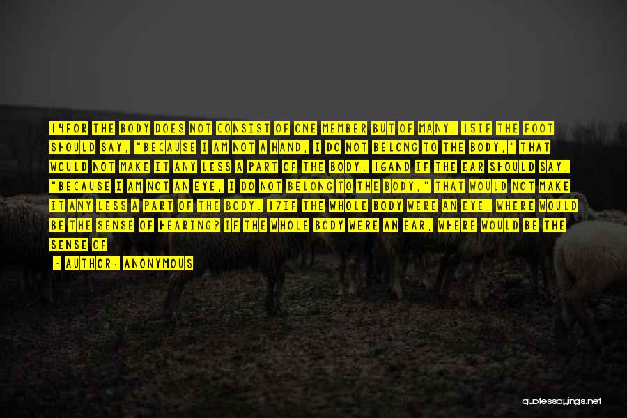 Anonymous Quotes: 14for The Body Does Not Consist Of One Member But Of Many. 15if The Foot Should Say, Because I Am