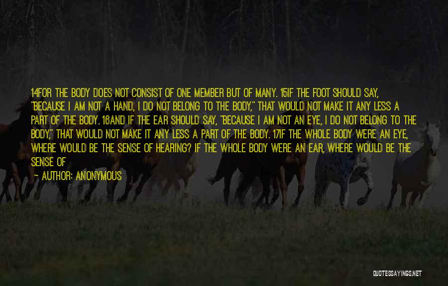 Anonymous Quotes: 14for The Body Does Not Consist Of One Member But Of Many. 15if The Foot Should Say, Because I Am