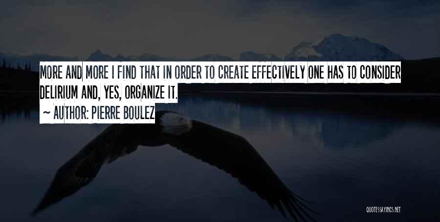 Pierre Boulez Quotes: More And More I Find That In Order To Create Effectively One Has To Consider Delirium And, Yes, Organize It.