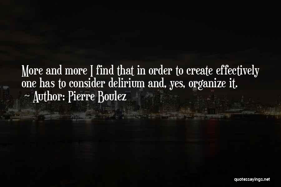 Pierre Boulez Quotes: More And More I Find That In Order To Create Effectively One Has To Consider Delirium And, Yes, Organize It.