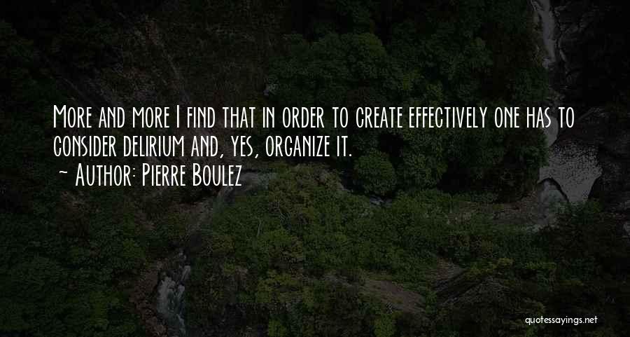 Pierre Boulez Quotes: More And More I Find That In Order To Create Effectively One Has To Consider Delirium And, Yes, Organize It.