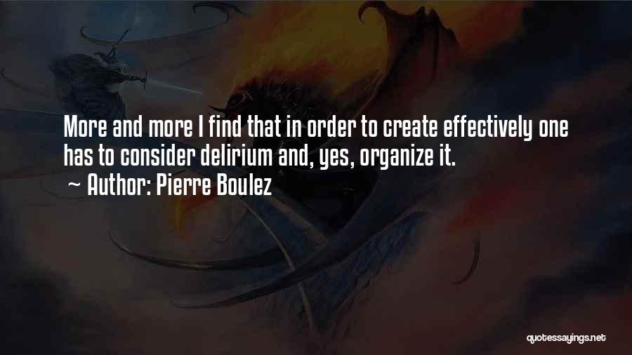 Pierre Boulez Quotes: More And More I Find That In Order To Create Effectively One Has To Consider Delirium And, Yes, Organize It.