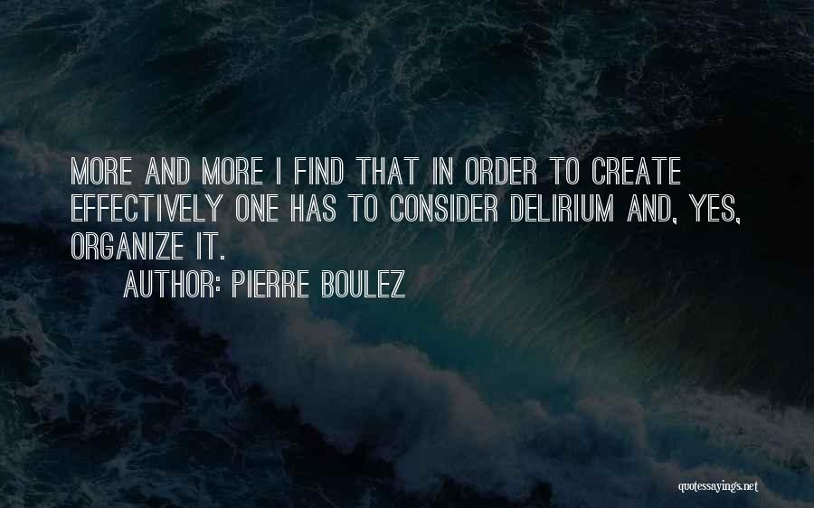 Pierre Boulez Quotes: More And More I Find That In Order To Create Effectively One Has To Consider Delirium And, Yes, Organize It.