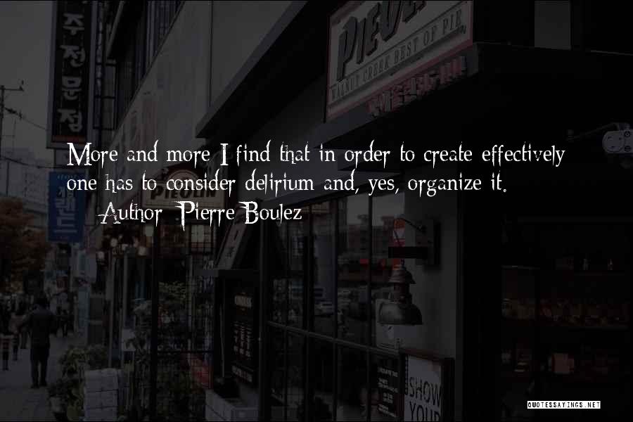 Pierre Boulez Quotes: More And More I Find That In Order To Create Effectively One Has To Consider Delirium And, Yes, Organize It.