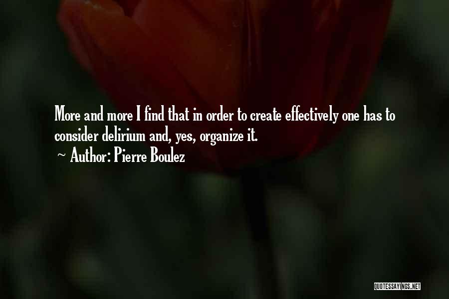 Pierre Boulez Quotes: More And More I Find That In Order To Create Effectively One Has To Consider Delirium And, Yes, Organize It.