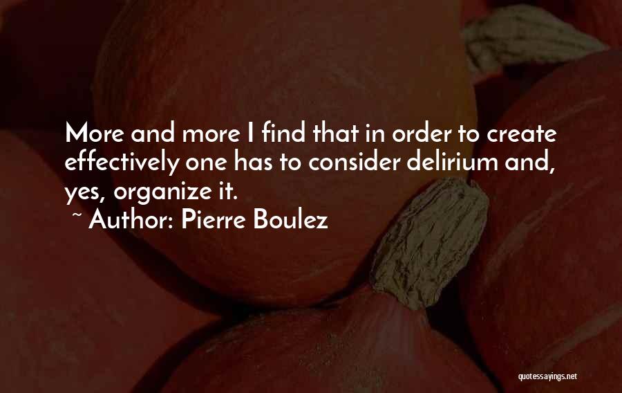 Pierre Boulez Quotes: More And More I Find That In Order To Create Effectively One Has To Consider Delirium And, Yes, Organize It.