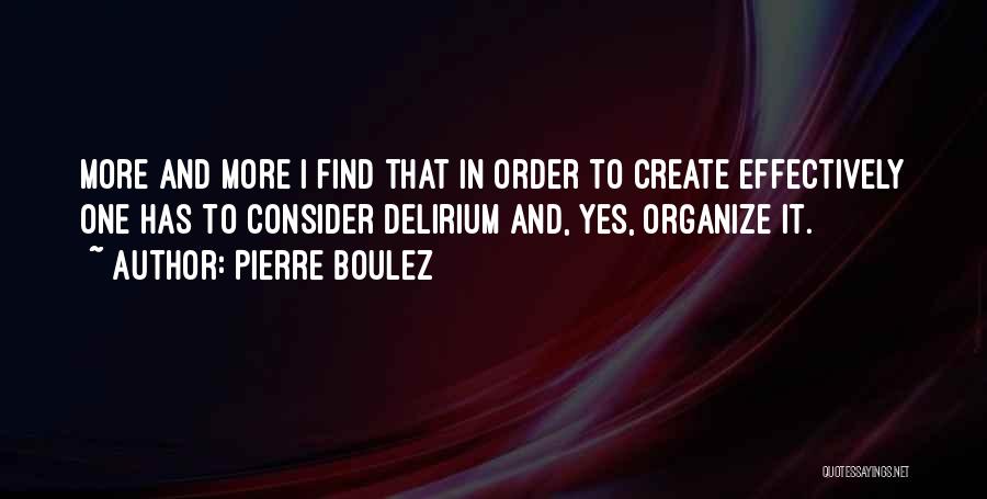 Pierre Boulez Quotes: More And More I Find That In Order To Create Effectively One Has To Consider Delirium And, Yes, Organize It.