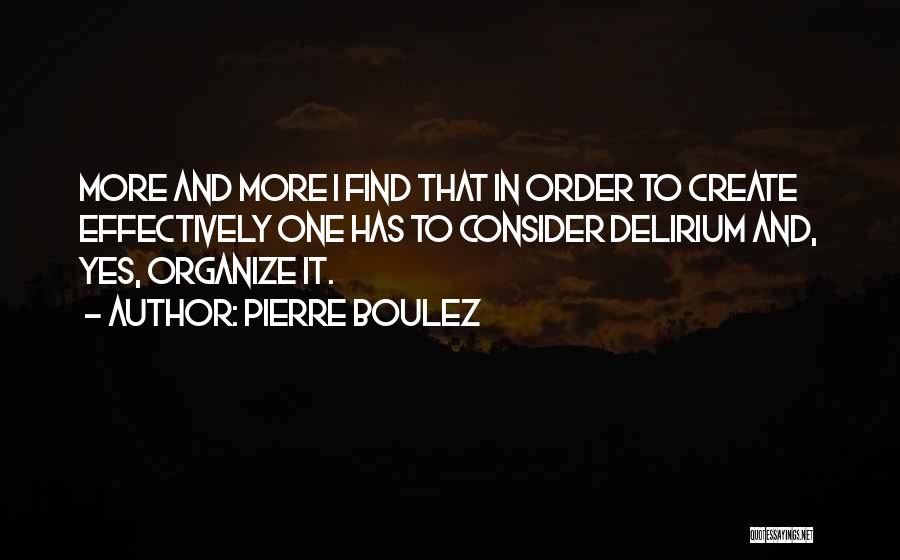 Pierre Boulez Quotes: More And More I Find That In Order To Create Effectively One Has To Consider Delirium And, Yes, Organize It.