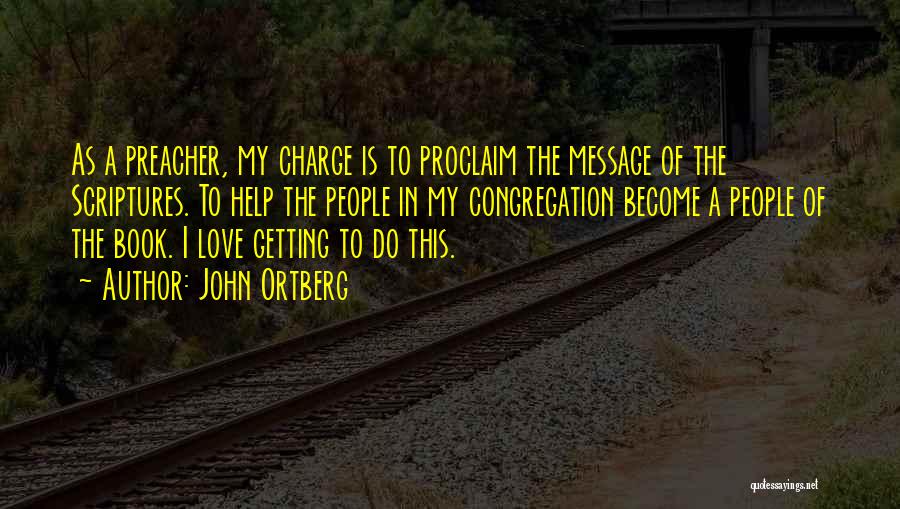 John Ortberg Quotes: As A Preacher, My Charge Is To Proclaim The Message Of The Scriptures. To Help The People In My Congregation