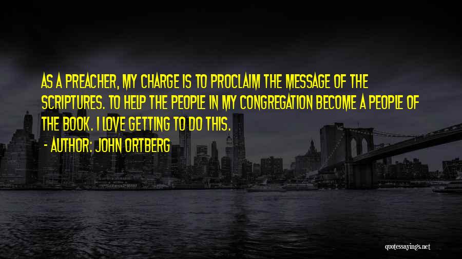 John Ortberg Quotes: As A Preacher, My Charge Is To Proclaim The Message Of The Scriptures. To Help The People In My Congregation