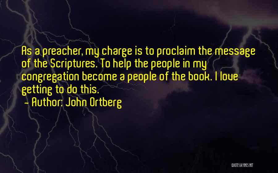 John Ortberg Quotes: As A Preacher, My Charge Is To Proclaim The Message Of The Scriptures. To Help The People In My Congregation