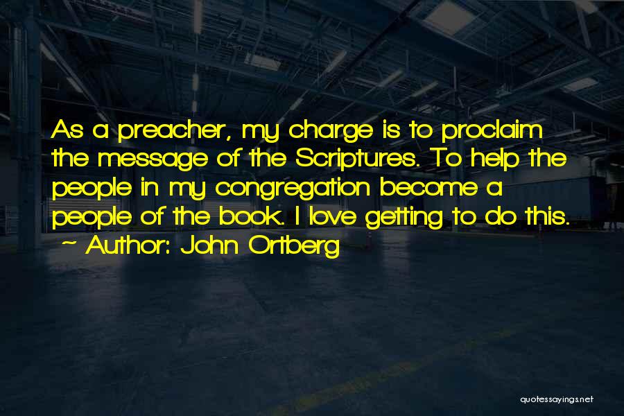 John Ortberg Quotes: As A Preacher, My Charge Is To Proclaim The Message Of The Scriptures. To Help The People In My Congregation