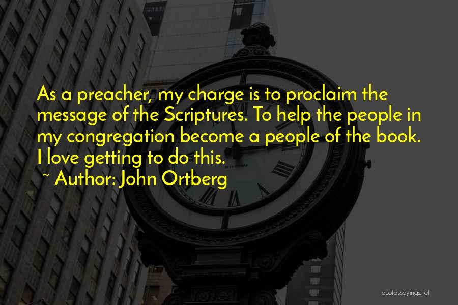 John Ortberg Quotes: As A Preacher, My Charge Is To Proclaim The Message Of The Scriptures. To Help The People In My Congregation