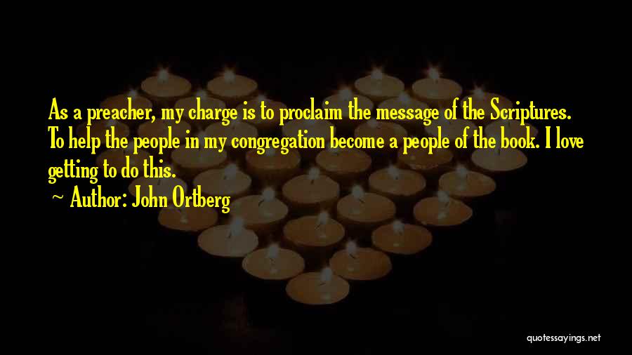 John Ortberg Quotes: As A Preacher, My Charge Is To Proclaim The Message Of The Scriptures. To Help The People In My Congregation